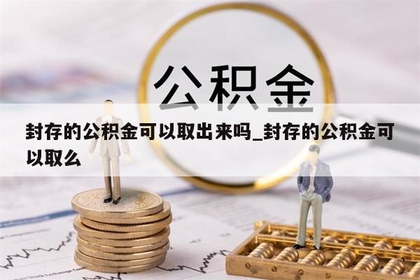 封存的公积金可以取出来吗_封存的公积金可以取么